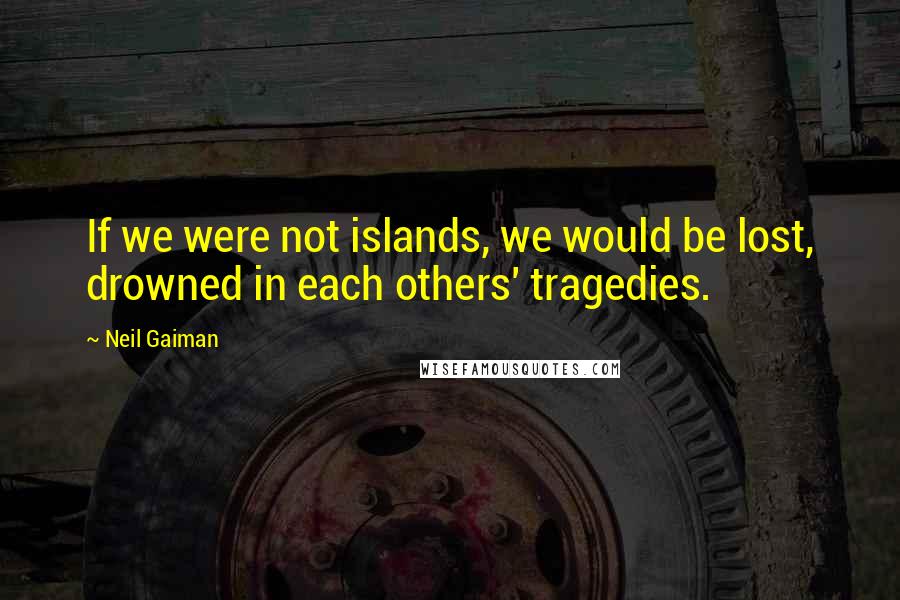 Neil Gaiman Quotes: If we were not islands, we would be lost, drowned in each others' tragedies.