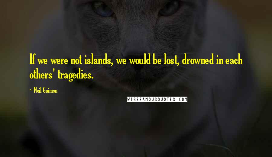 Neil Gaiman Quotes: If we were not islands, we would be lost, drowned in each others' tragedies.