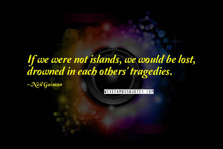Neil Gaiman Quotes: If we were not islands, we would be lost, drowned in each others' tragedies.