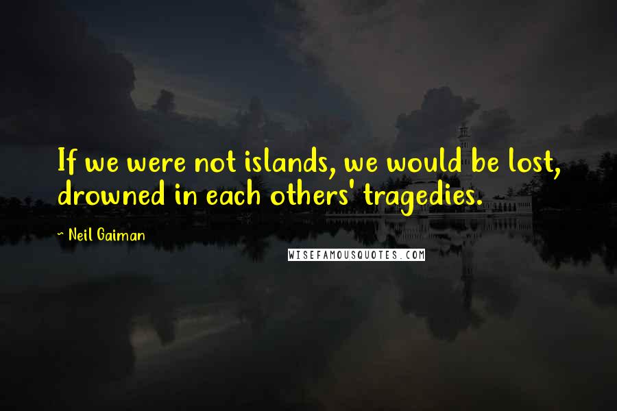 Neil Gaiman Quotes: If we were not islands, we would be lost, drowned in each others' tragedies.