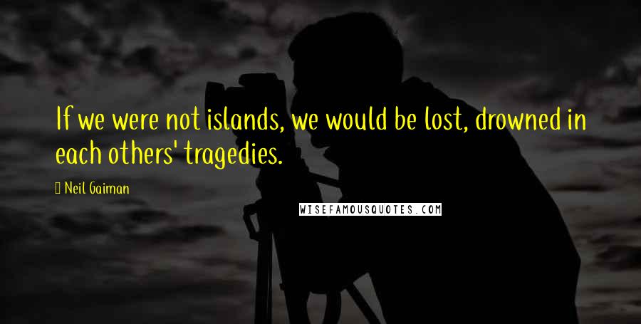 Neil Gaiman Quotes: If we were not islands, we would be lost, drowned in each others' tragedies.