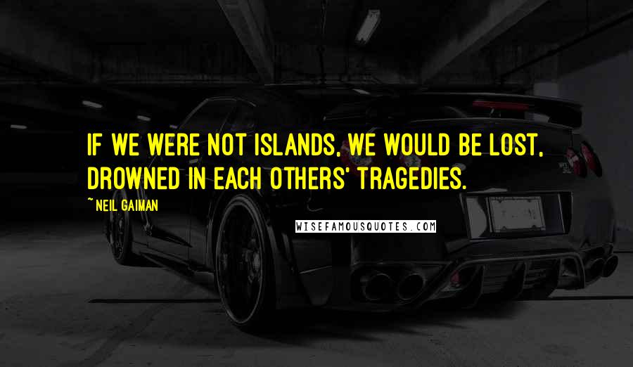 Neil Gaiman Quotes: If we were not islands, we would be lost, drowned in each others' tragedies.