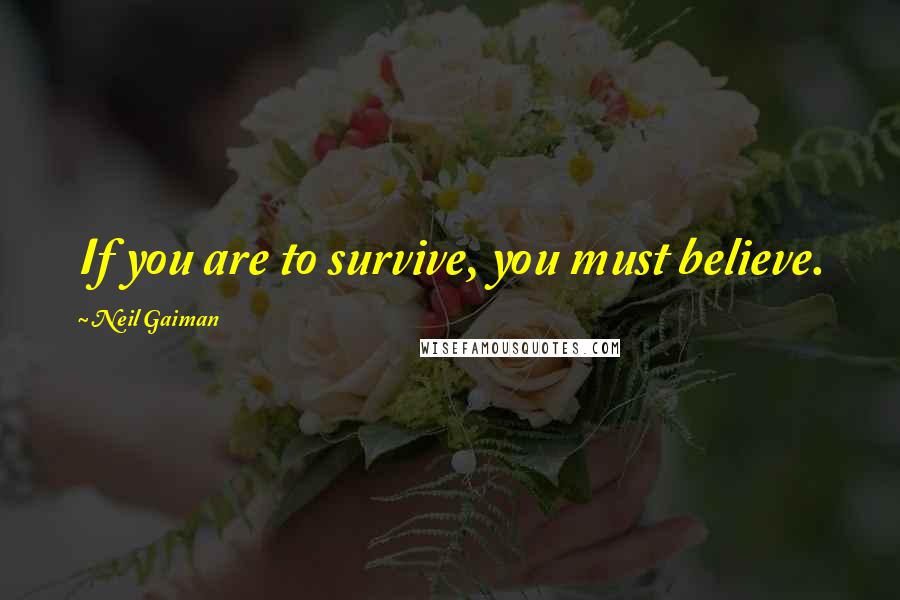 Neil Gaiman Quotes: If you are to survive, you must believe.