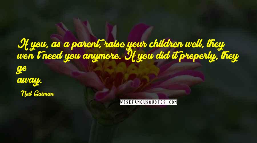 Neil Gaiman Quotes: If you, as a parent, raise your children well, they won't need you anymore. If you did it properly, they go away.