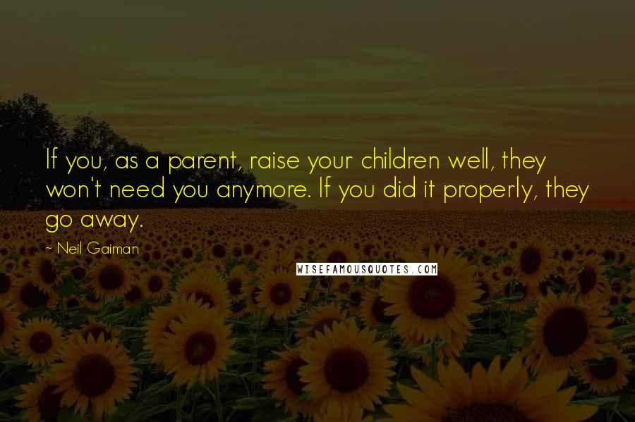 Neil Gaiman Quotes: If you, as a parent, raise your children well, they won't need you anymore. If you did it properly, they go away.