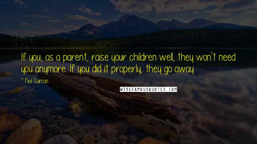 Neil Gaiman Quotes: If you, as a parent, raise your children well, they won't need you anymore. If you did it properly, they go away.