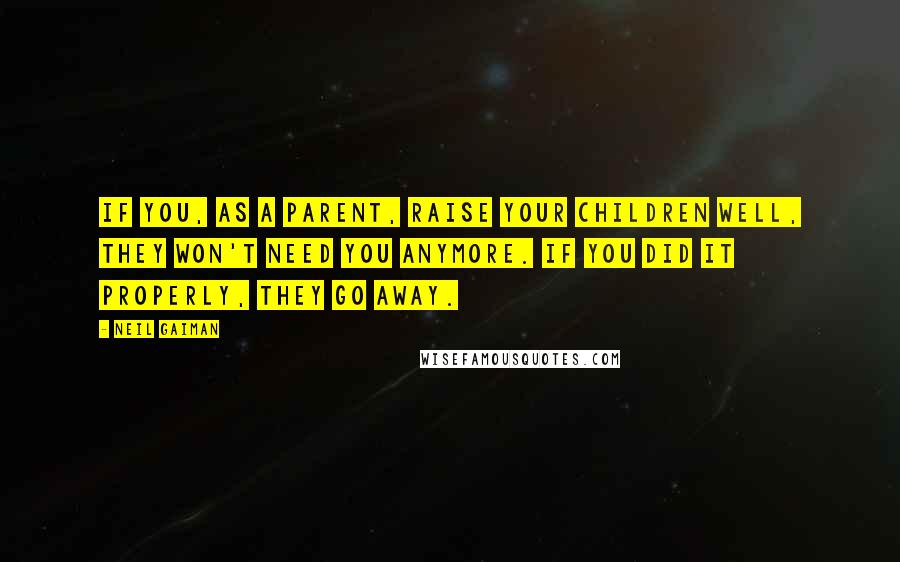 Neil Gaiman Quotes: If you, as a parent, raise your children well, they won't need you anymore. If you did it properly, they go away.