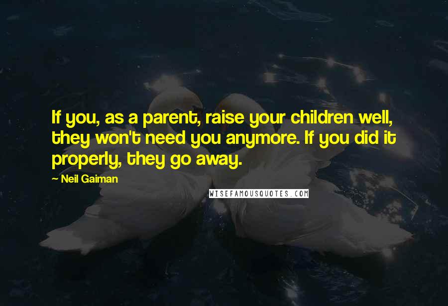 Neil Gaiman Quotes: If you, as a parent, raise your children well, they won't need you anymore. If you did it properly, they go away.