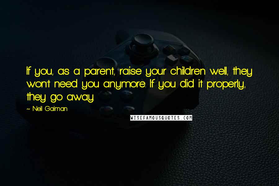 Neil Gaiman Quotes: If you, as a parent, raise your children well, they won't need you anymore. If you did it properly, they go away.
