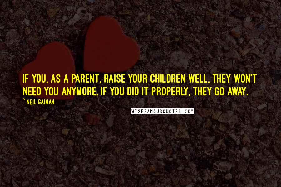 Neil Gaiman Quotes: If you, as a parent, raise your children well, they won't need you anymore. If you did it properly, they go away.