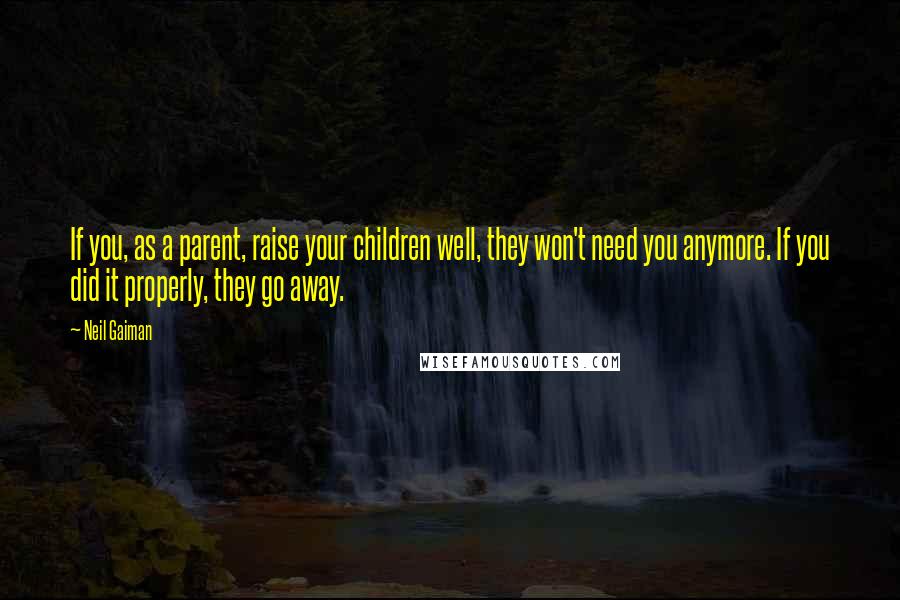 Neil Gaiman Quotes: If you, as a parent, raise your children well, they won't need you anymore. If you did it properly, they go away.