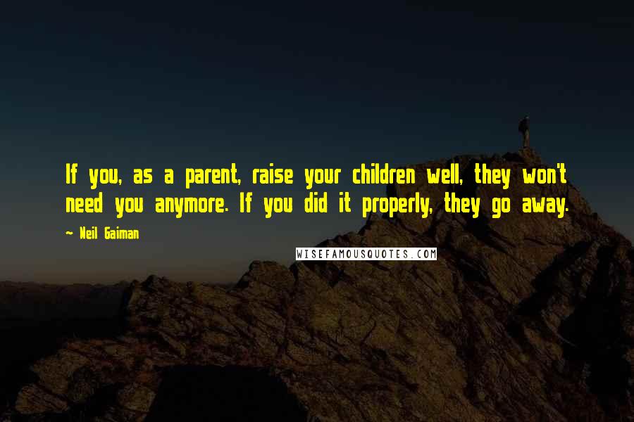 Neil Gaiman Quotes: If you, as a parent, raise your children well, they won't need you anymore. If you did it properly, they go away.