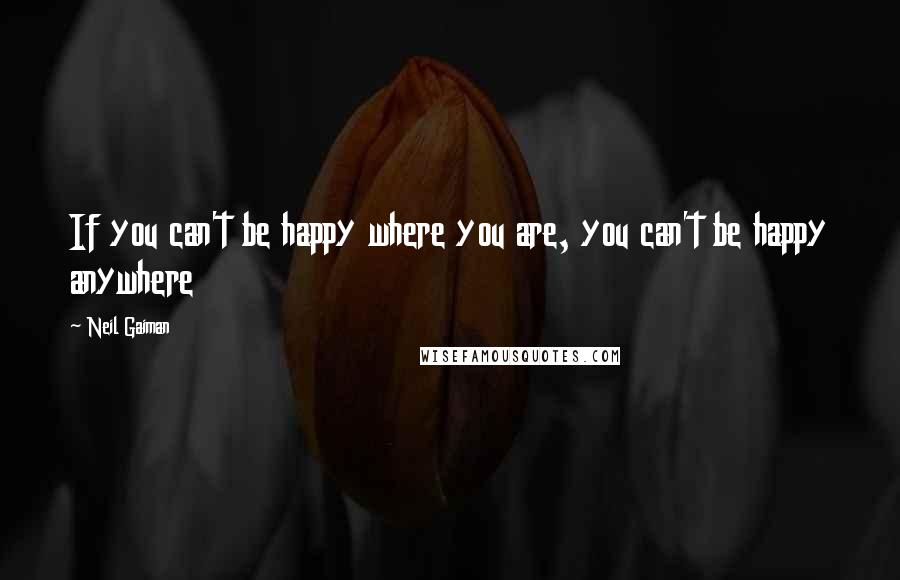 Neil Gaiman Quotes: If you can't be happy where you are, you can't be happy anywhere