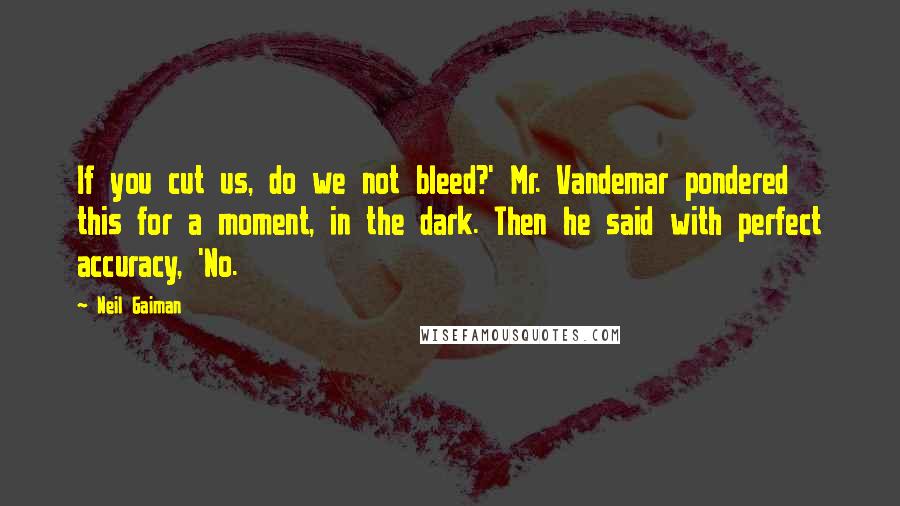 Neil Gaiman Quotes: If you cut us, do we not bleed?' Mr. Vandemar pondered this for a moment, in the dark. Then he said with perfect accuracy, 'No.