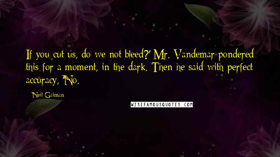 Neil Gaiman Quotes: If you cut us, do we not bleed?' Mr. Vandemar pondered this for a moment, in the dark. Then he said with perfect accuracy, 'No.