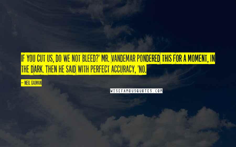 Neil Gaiman Quotes: If you cut us, do we not bleed?' Mr. Vandemar pondered this for a moment, in the dark. Then he said with perfect accuracy, 'No.