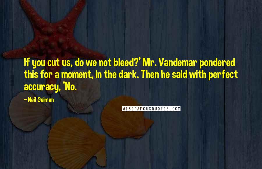 Neil Gaiman Quotes: If you cut us, do we not bleed?' Mr. Vandemar pondered this for a moment, in the dark. Then he said with perfect accuracy, 'No.