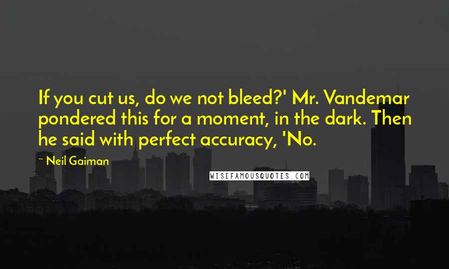 Neil Gaiman Quotes: If you cut us, do we not bleed?' Mr. Vandemar pondered this for a moment, in the dark. Then he said with perfect accuracy, 'No.