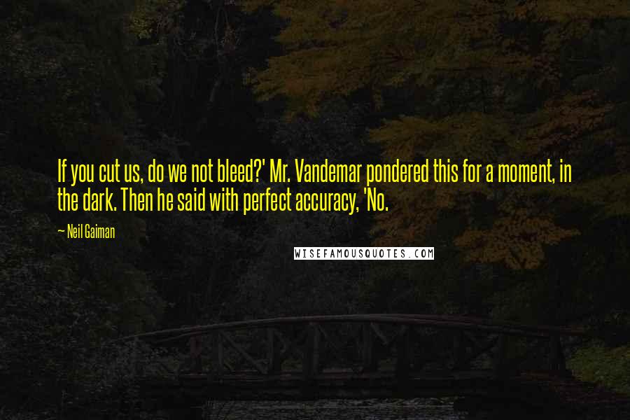 Neil Gaiman Quotes: If you cut us, do we not bleed?' Mr. Vandemar pondered this for a moment, in the dark. Then he said with perfect accuracy, 'No.