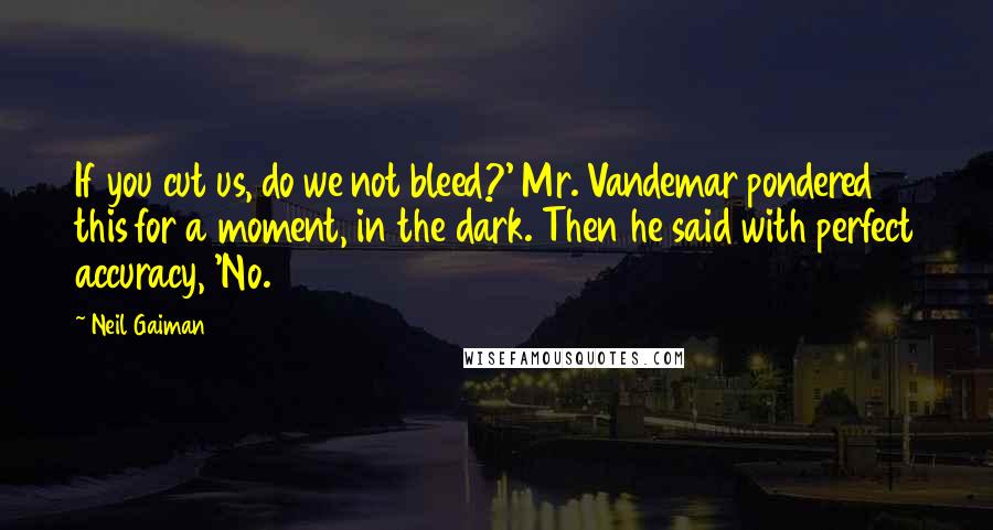 Neil Gaiman Quotes: If you cut us, do we not bleed?' Mr. Vandemar pondered this for a moment, in the dark. Then he said with perfect accuracy, 'No.