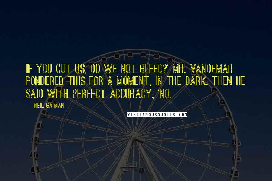 Neil Gaiman Quotes: If you cut us, do we not bleed?' Mr. Vandemar pondered this for a moment, in the dark. Then he said with perfect accuracy, 'No.