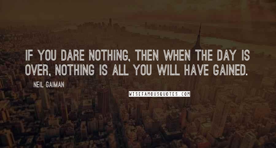 Neil Gaiman Quotes: If you dare nothing, then when the day is over, nothing is all you will have gained.