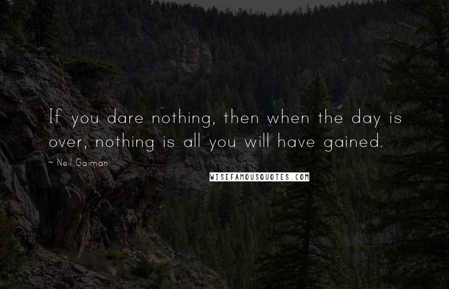 Neil Gaiman Quotes: If you dare nothing, then when the day is over, nothing is all you will have gained.