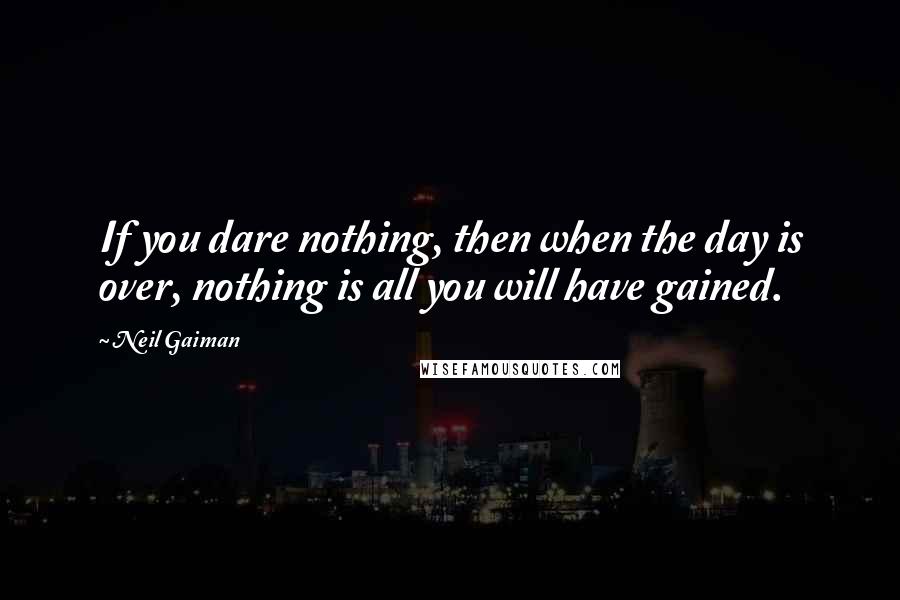Neil Gaiman Quotes: If you dare nothing, then when the day is over, nothing is all you will have gained.