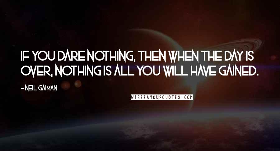Neil Gaiman Quotes: If you dare nothing, then when the day is over, nothing is all you will have gained.