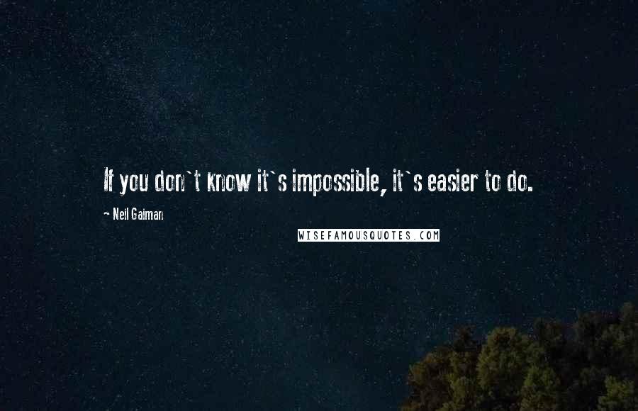 Neil Gaiman Quotes: If you don't know it's impossible, it's easier to do.