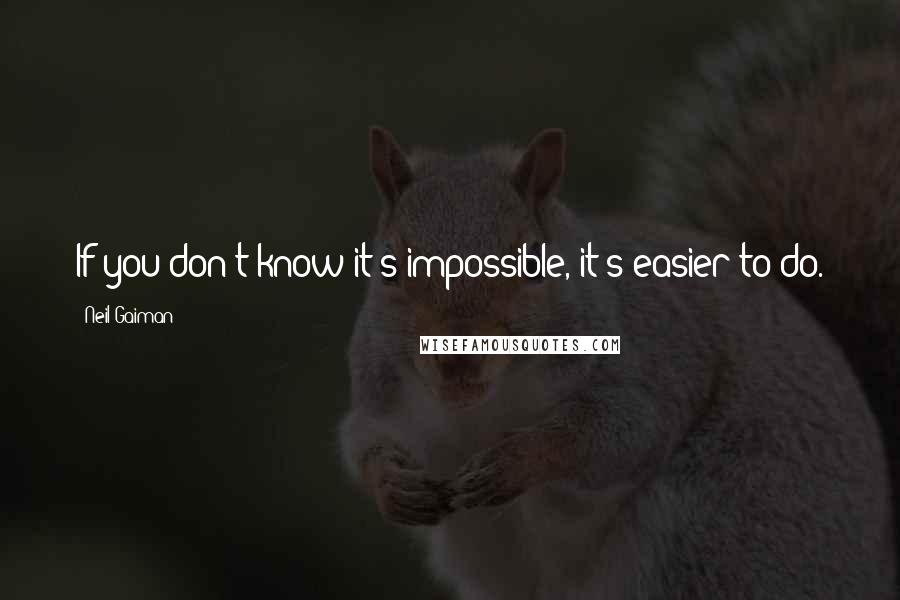 Neil Gaiman Quotes: If you don't know it's impossible, it's easier to do.