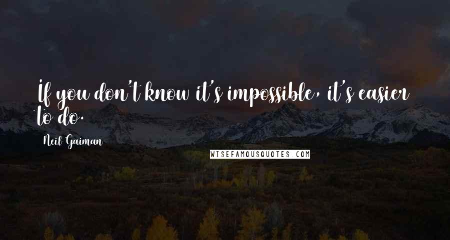 Neil Gaiman Quotes: If you don't know it's impossible, it's easier to do.