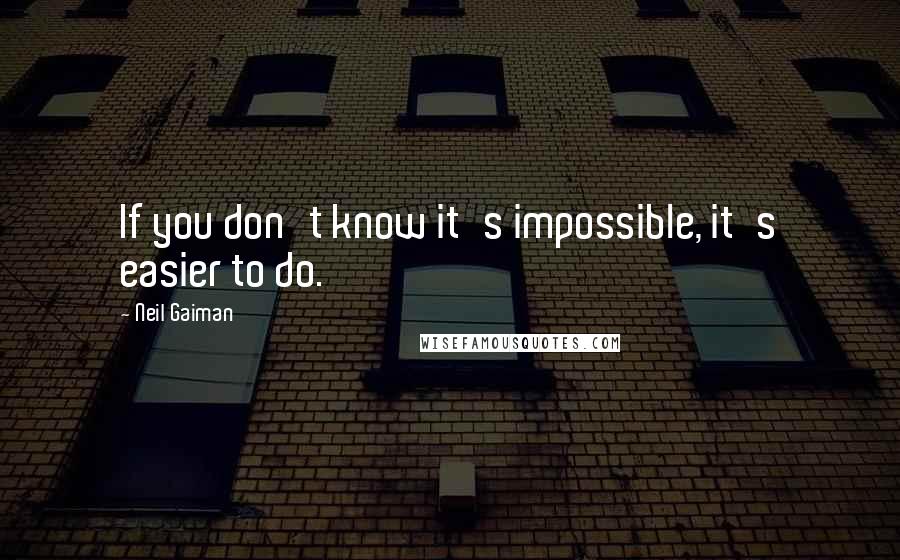 Neil Gaiman Quotes: If you don't know it's impossible, it's easier to do.
