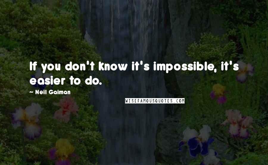 Neil Gaiman Quotes: If you don't know it's impossible, it's easier to do.