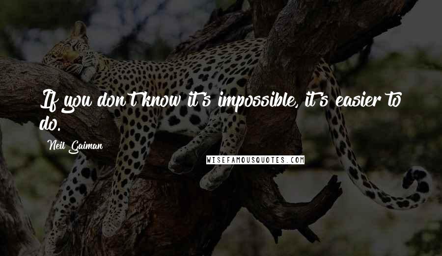 Neil Gaiman Quotes: If you don't know it's impossible, it's easier to do.