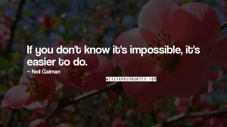 Neil Gaiman Quotes: If you don't know it's impossible, it's easier to do.