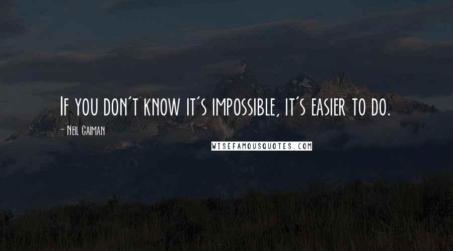 Neil Gaiman Quotes: If you don't know it's impossible, it's easier to do.