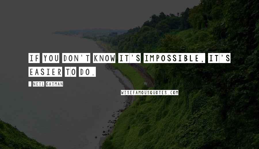 Neil Gaiman Quotes: If you don't know it's impossible, it's easier to do.