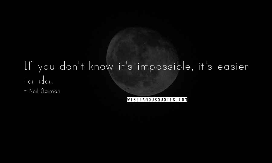 Neil Gaiman Quotes: If you don't know it's impossible, it's easier to do.