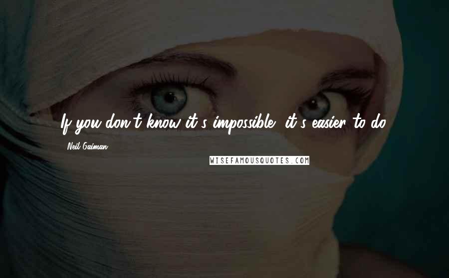 Neil Gaiman Quotes: If you don't know it's impossible, it's easier to do.