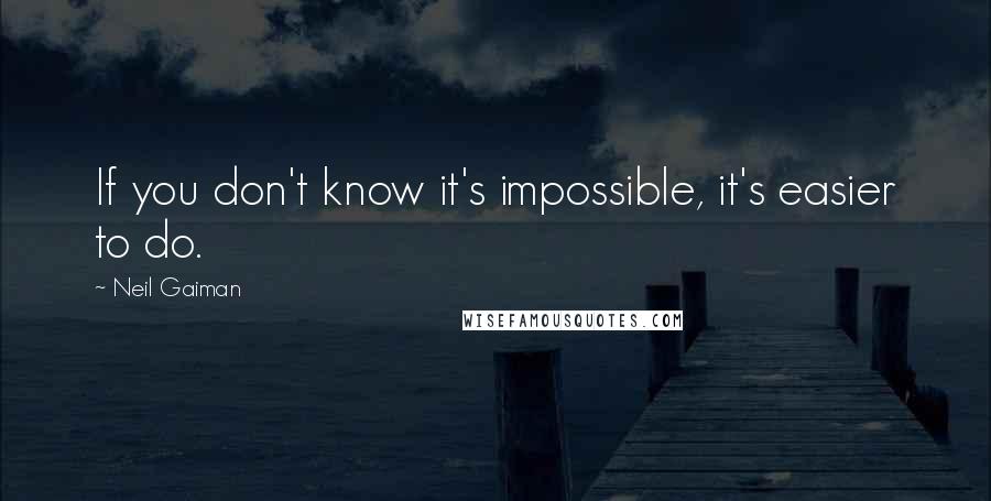 Neil Gaiman Quotes: If you don't know it's impossible, it's easier to do.