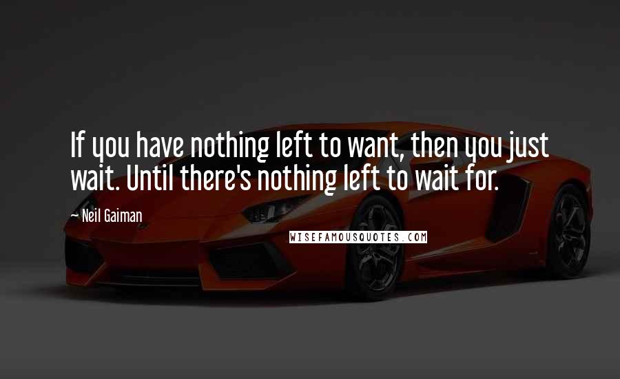 Neil Gaiman Quotes: If you have nothing left to want, then you just wait. Until there's nothing left to wait for.