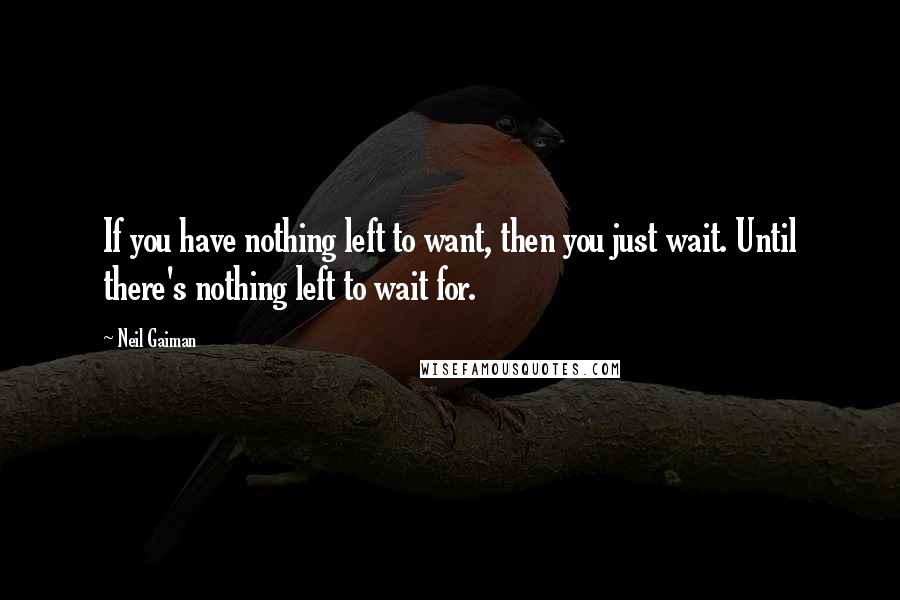 Neil Gaiman Quotes: If you have nothing left to want, then you just wait. Until there's nothing left to wait for.