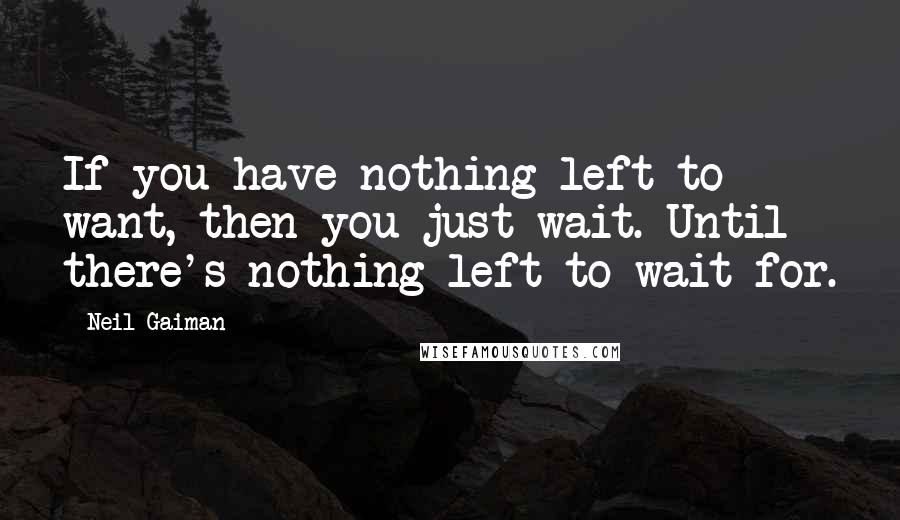 Neil Gaiman Quotes: If you have nothing left to want, then you just wait. Until there's nothing left to wait for.