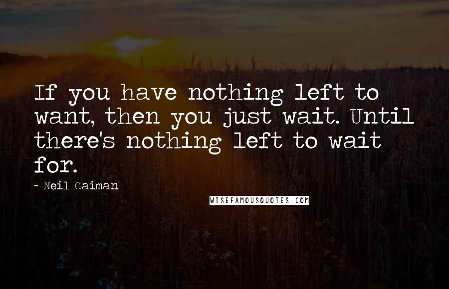 Neil Gaiman Quotes: If you have nothing left to want, then you just wait. Until there's nothing left to wait for.