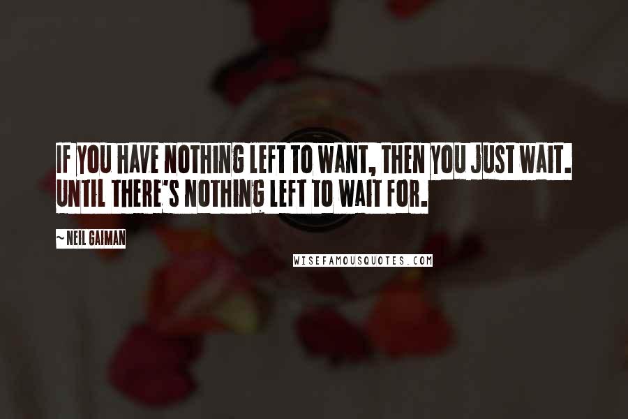 Neil Gaiman Quotes: If you have nothing left to want, then you just wait. Until there's nothing left to wait for.