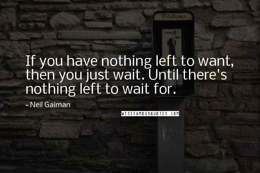 Neil Gaiman Quotes: If you have nothing left to want, then you just wait. Until there's nothing left to wait for.