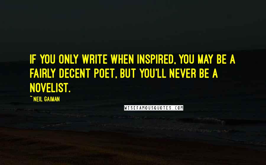 Neil Gaiman Quotes: If you only write when inspired, you may be a fairly decent poet, but you'll never be a novelist.