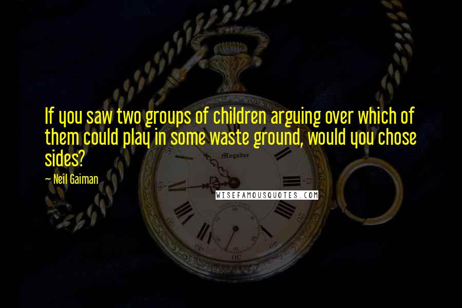 Neil Gaiman Quotes: If you saw two groups of children arguing over which of them could play in some waste ground, would you chose sides?