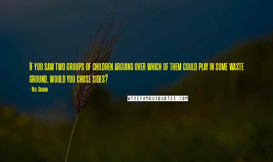 Neil Gaiman Quotes: If you saw two groups of children arguing over which of them could play in some waste ground, would you chose sides?